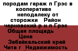 породам гараж п.Грэс в кооперативе√116 неподалеку от сторожки › Район ­ черновский р-н п.Грэс › Общая площадь ­ 25 › Цена ­ 270 000 - Забайкальский край, Чита г. Недвижимость » Гаражи   . Забайкальский край